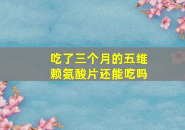 吃了三个月的五维赖氨酸片还能吃吗