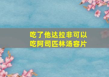 吃了他达拉非可以吃阿司匹林汤容片