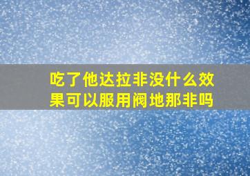 吃了他达拉非没什么效果可以服用阀地那非吗