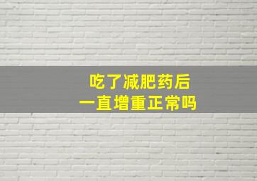 吃了减肥药后一直增重正常吗