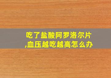 吃了盐酸阿罗洛尔片,血压越吃越高怎么办