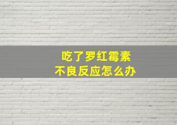 吃了罗红霉素不良反应怎么办