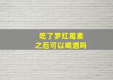 吃了罗红霉素之后可以喝酒吗