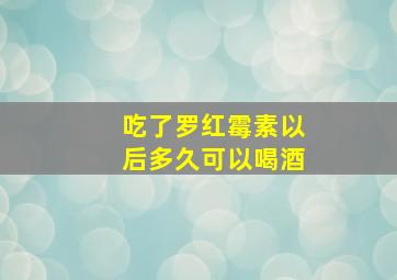 吃了罗红霉素以后多久可以喝酒