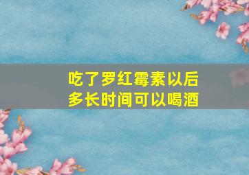 吃了罗红霉素以后多长时间可以喝酒