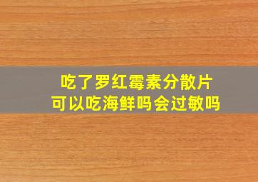 吃了罗红霉素分散片可以吃海鲜吗会过敏吗