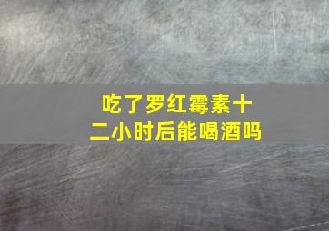 吃了罗红霉素十二小时后能喝酒吗