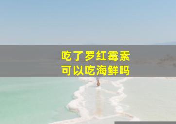 吃了罗红霉素可以吃海鲜吗