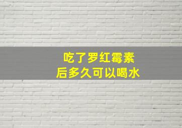 吃了罗红霉素后多久可以喝水