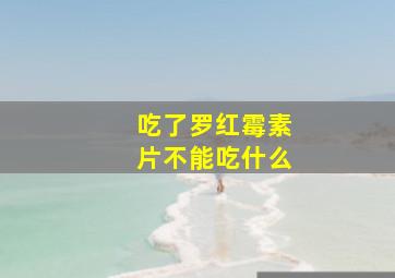 吃了罗红霉素片不能吃什么