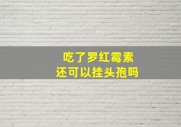 吃了罗红霉素还可以挂头孢吗