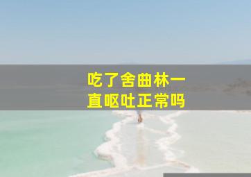 吃了舍曲林一直呕吐正常吗