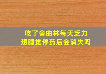 吃了舍曲林每天乏力想睡觉停药后会消失吗