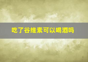 吃了谷维素可以喝酒吗