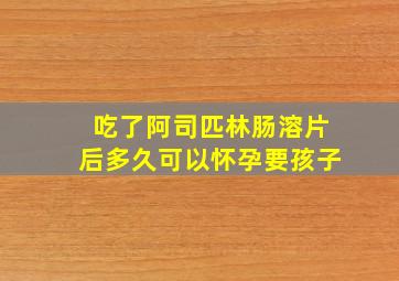 吃了阿司匹林肠溶片后多久可以怀孕要孩子