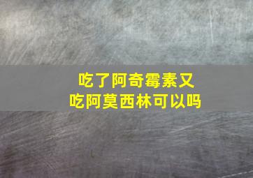 吃了阿奇霉素又吃阿莫西林可以吗