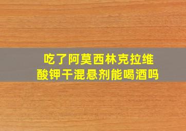 吃了阿莫西林克拉维酸钾干混悬剂能喝酒吗