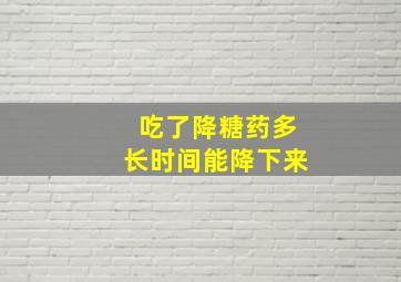 吃了降糖药多长时间能降下来