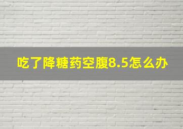 吃了降糖药空腹8.5怎么办