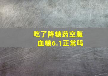 吃了降糖药空腹血糖6.1正常吗