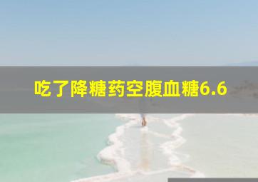 吃了降糖药空腹血糖6.6