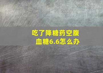 吃了降糖药空腹血糖6.6怎么办