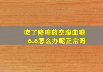 吃了降糖药空腹血糖6.6怎么办呢正常吗