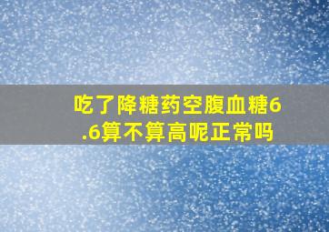 吃了降糖药空腹血糖6.6算不算高呢正常吗