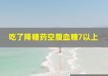 吃了降糖药空腹血糖7以上