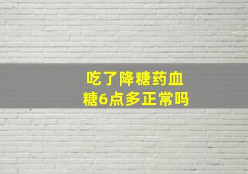 吃了降糖药血糖6点多正常吗