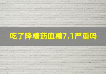 吃了降糖药血糖7.1严重吗