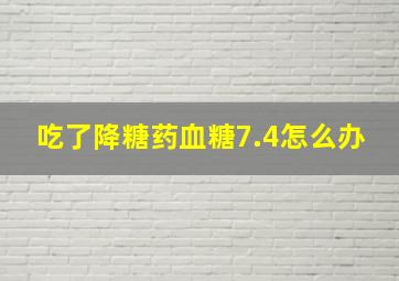 吃了降糖药血糖7.4怎么办