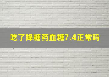 吃了降糖药血糖7.4正常吗