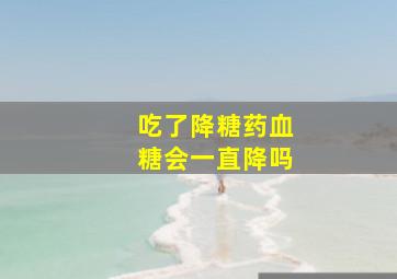 吃了降糖药血糖会一直降吗