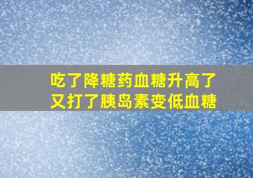 吃了降糖药血糖升高了又打了胰岛素变低血糖