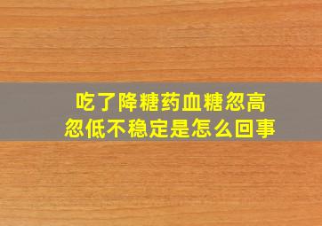 吃了降糖药血糖忽高忽低不稳定是怎么回事