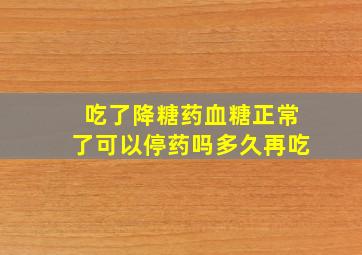 吃了降糖药血糖正常了可以停药吗多久再吃