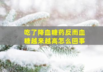 吃了降血糖药反而血糖越来越高怎么回事