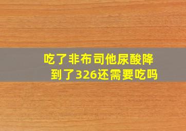 吃了非布司他尿酸降到了326还需要吃吗