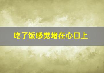 吃了饭感觉堵在心口上