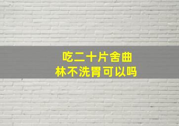 吃二十片舍曲林不洗胃可以吗