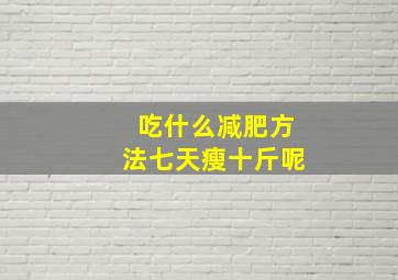 吃什么减肥方法七天瘦十斤呢