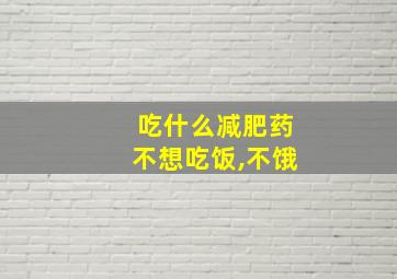 吃什么减肥药不想吃饭,不饿