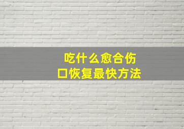 吃什么愈合伤口恢复最快方法