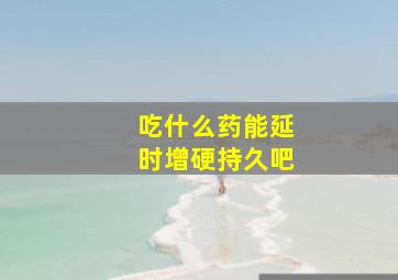 吃什么药能延时增硬持久吧