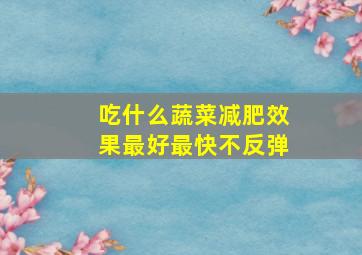 吃什么蔬菜减肥效果最好最快不反弹