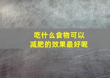 吃什么食物可以减肥的效果最好呢