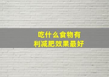 吃什么食物有利减肥效果最好