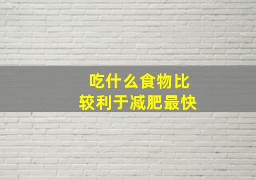 吃什么食物比较利于减肥最快