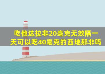 吃他达拉非20毫克无效隔一天可以吃40毫克的西地那非吗